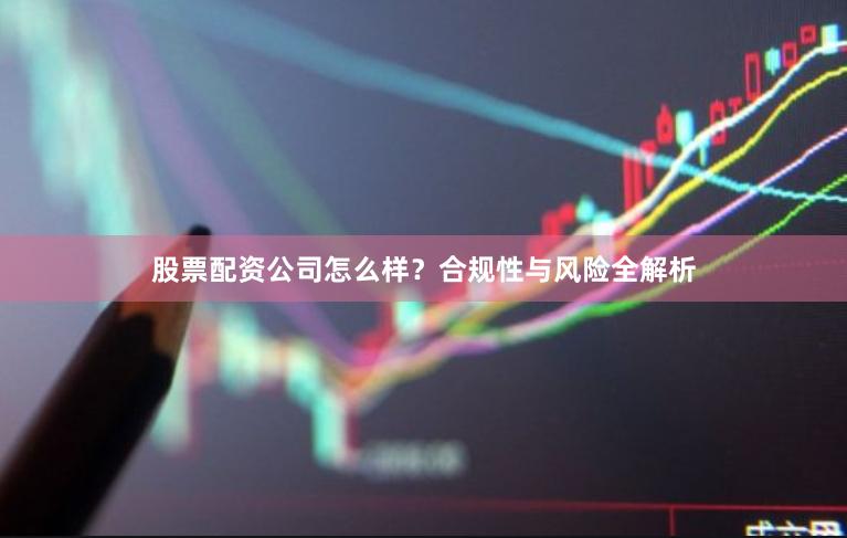 股票配资公司怎么样？合规性与风险全解析