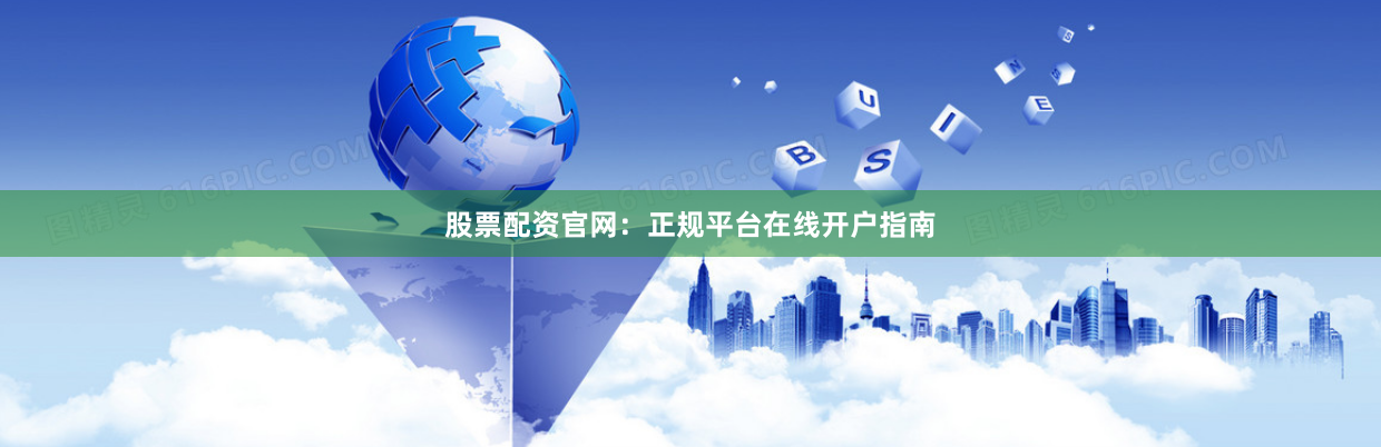 股票配资官网：正规平台在线开户指南