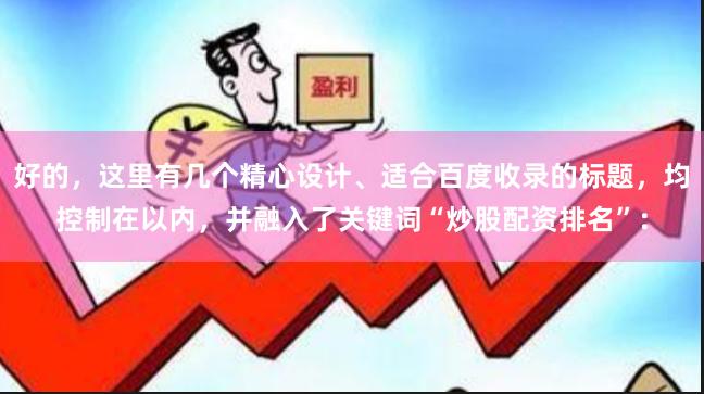 好的，这里有几个精心设计、适合百度收录的标题，均控制在以内，并融入了关键词“炒股配资排名”：