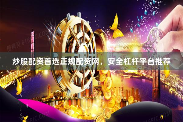 炒股配资首选正规配资网，安全杠杆平台推荐