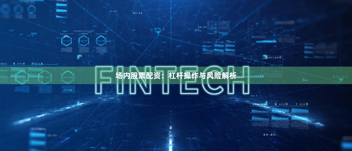 场内股票配资：杠杆操作与风险解析