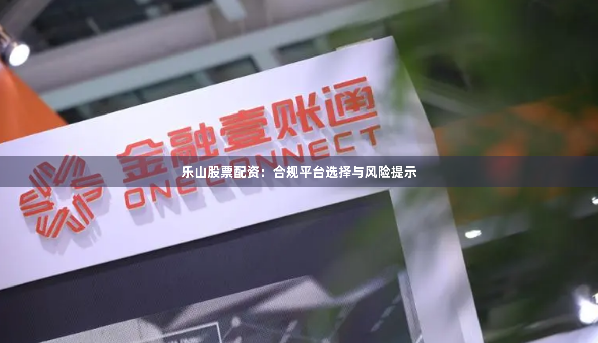 乐山股票配资：合规平台选择与风险提示