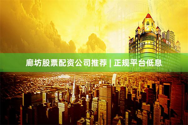 廊坊股票配资公司推荐 | 正规平台低息