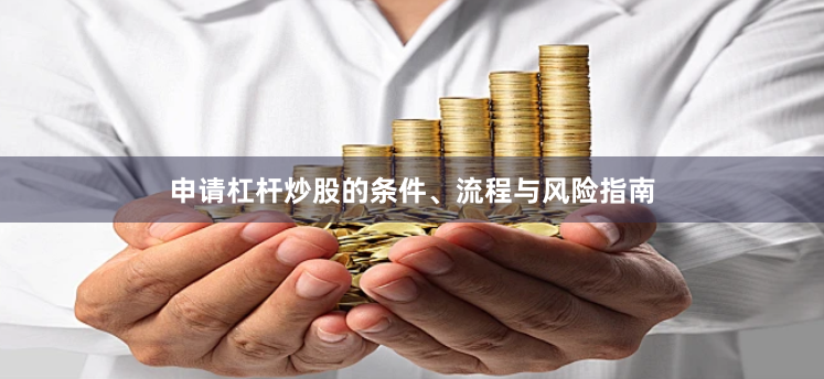 申请杠杆炒股的条件、流程与风险指南
