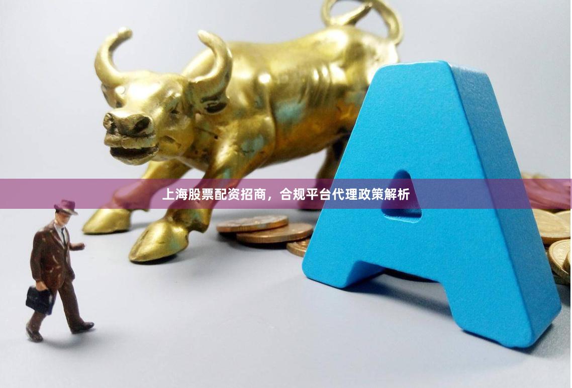 上海股票配资招商，合规平台代理政策解析