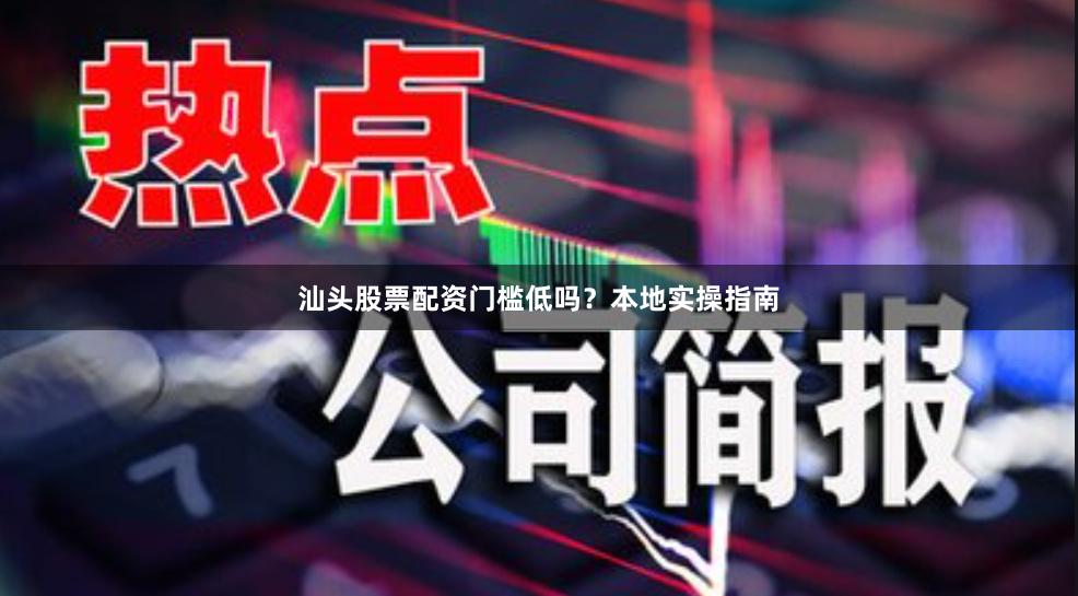 汕头股票配资门槛低吗？本地实操指南
