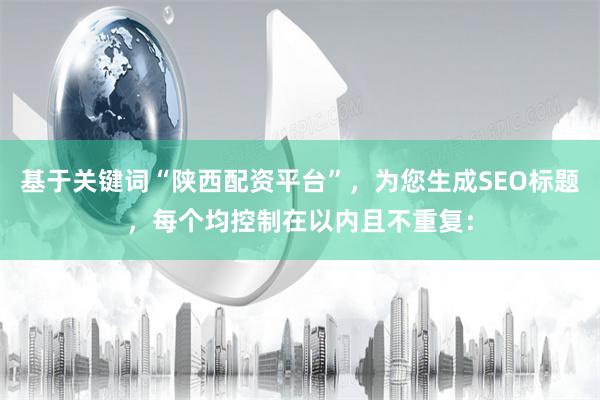 基于关键词“陕西配资平台”，为您生成SEO标题，每个均控制在以内且不重复：