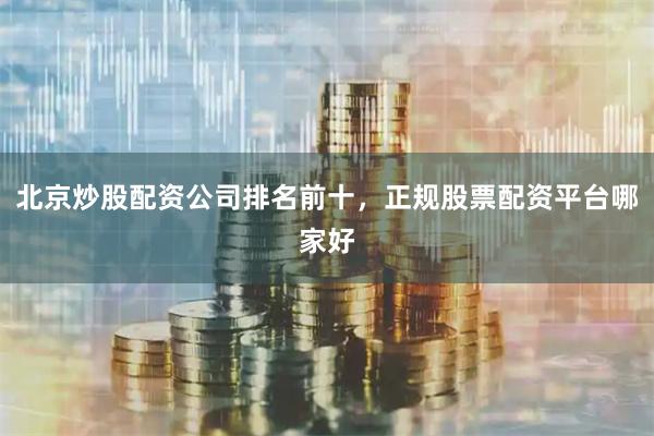北京炒股配资公司排名前十，正规股票配资平台哪家好