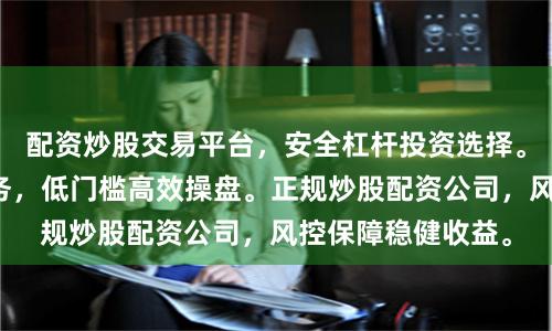 配资炒股交易平台,安全杠杆投资选择。在线股票配资服务,低门槛高效操盘。正规炒股配资公司,风控保障稳健收益。