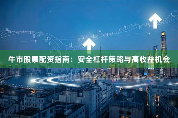 牛市股票配资指南：安全杠杆策略与高收益机会